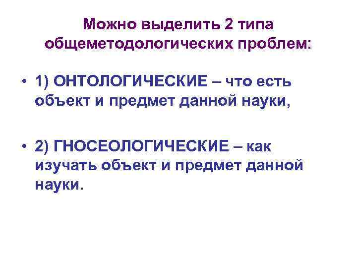 Можно выделить 2 типа общеметодологических проблем: • 1) ОНТОЛОГИЧЕСКИЕ – что есть объект и