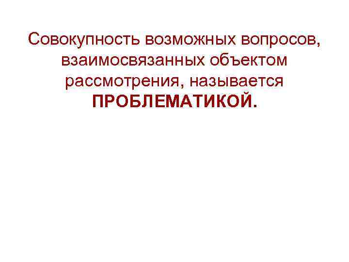 Совокупность возможных вопросов, взаимосвязанных объектом рассмотрения, называется ПРОБЛЕМАТИКОЙ. 