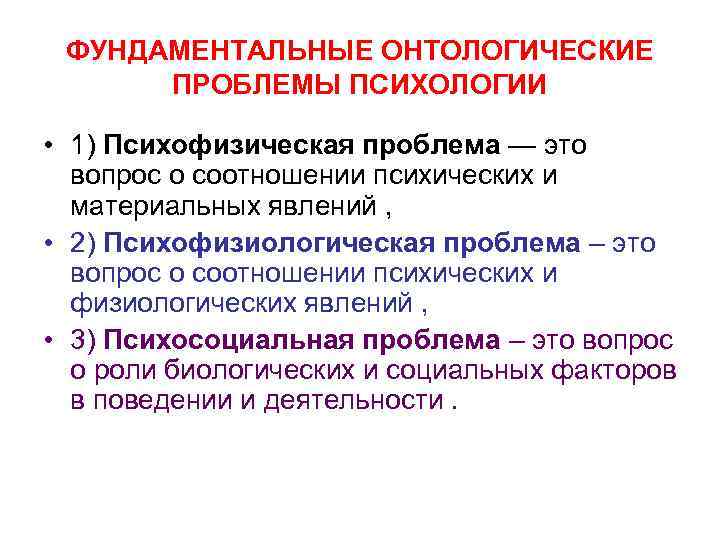 ФУНДАМЕНТАЛЬНЫЕ ОНТОЛОГИЧЕСКИЕ ПРОБЛЕМЫ ПСИХОЛОГИИ • 1) Психофизическая проблема — это вопрос о соотношении психических