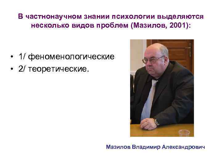 В частнонаучном знании психологии выделяются несколько видов проблем (Мазилов, 2001): • 1/ феноменологические •
