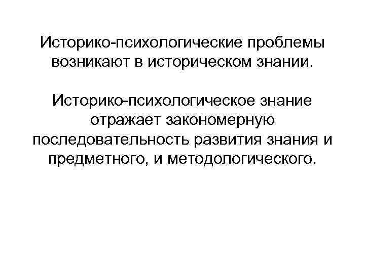 Историко-психологические проблемы возникают в историческом знании. Историко-психологическое знание отражает закономерную последовательность развития знания и