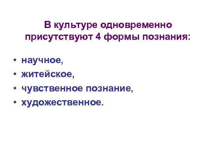 В культуре одновременно присутствуют 4 формы познания: • • научное, житейское, чувственное познание, художественное.