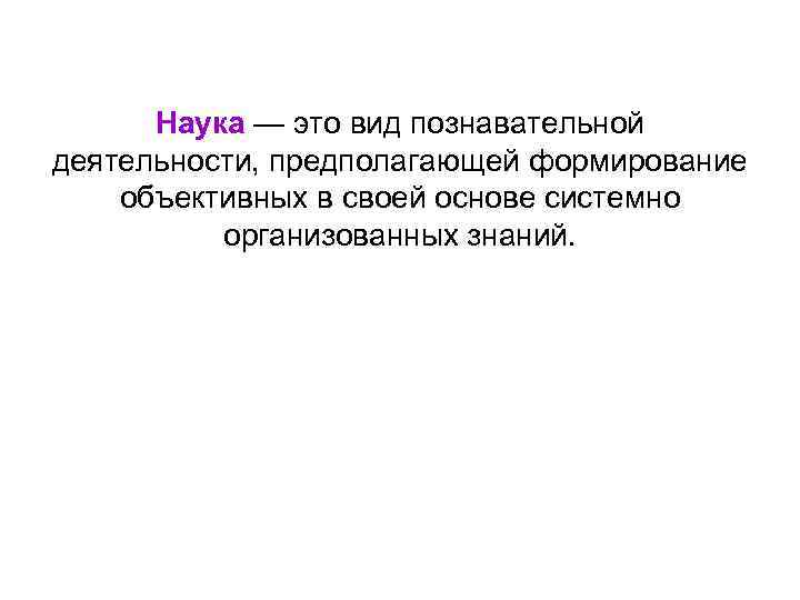 Наука — это вид познавательной деятельности, предполагающей формирование объективных в своей основе системно организованных