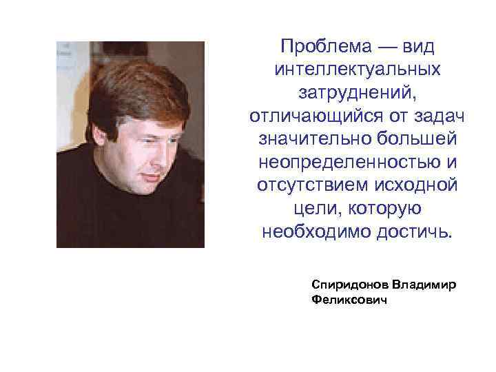 Проблема — вид интеллектуальных затруднений, отличающийся от задач значительно большей неопределенностью и отсутствием исходной