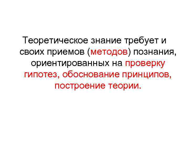 Теоретическое знание требует и своих приемов (методов) познания, ориентированных на проверку гипотез, обоснование принципов,