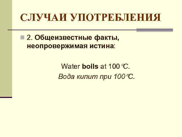 СЛУЧАИ УПОТРЕБЛЕНИЯ n 2. Общеизвестные факты, неопровержимая истина: Water boils at 100 С. Вода