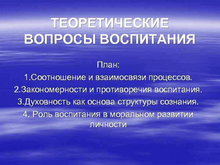 ТЕОРЕТИЧЕСКИЕ ВОПРОСЫ ВОСПИТАНИЯ План: 1. Соотношение и взаимосвязи процессов. 2. Закономерности и противоречия воспитания.