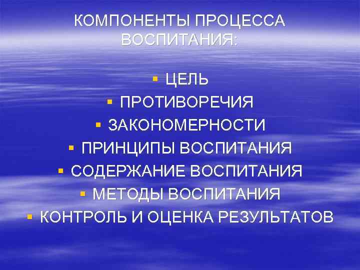 КОМПОНЕНТЫ ПРОЦЕССА ВОСПИТАНИЯ: § ЦЕЛЬ § ПРОТИВОРЕЧИЯ § ЗАКОНОМЕРНОСТИ § ПРИНЦИПЫ ВОСПИТАНИЯ § СОДЕРЖАНИЕ
