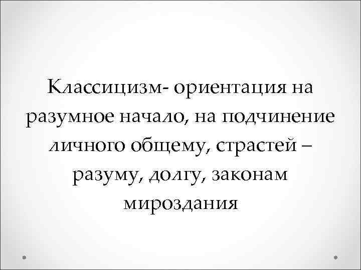 Классицизм- ориентация на разумное начало, на подчинение личного общему, страстей – разуму, долгу, законам