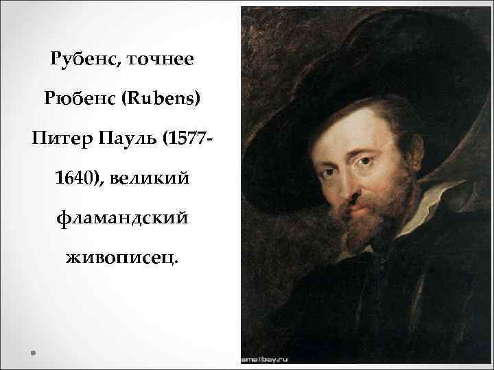 Рубенс, точнее Рюбенс (Rubens) Питер Пауль (15771640), великий фламандский живописец. 