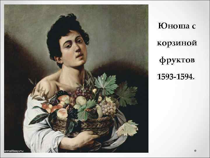 Юноша с корзиной фруктов 1593 -1594. 