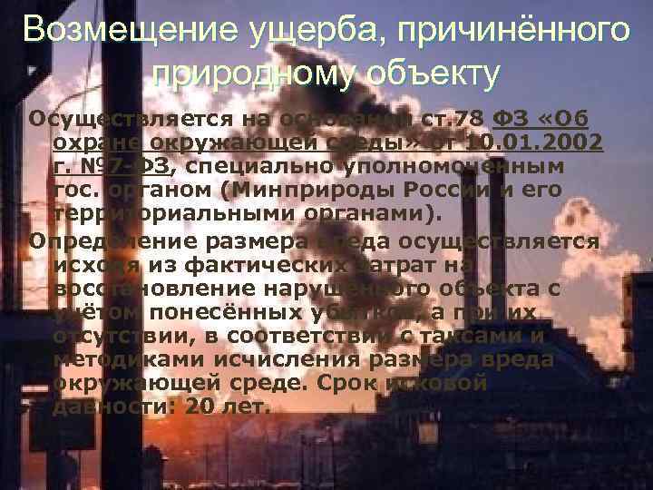 Возмещение ущерба, причинённого природному объекту Осуществляется на основании ст. 78 ФЗ «Об охране окружающей