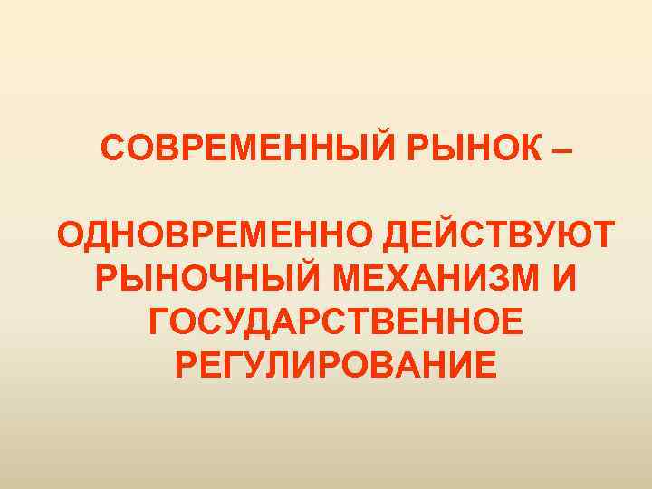 СОВРЕМЕННЫЙ РЫНОК – ОДНОВРЕМЕННО ДЕЙСТВУЮТ РЫНОЧНЫЙ МЕХАНИЗМ И ГОСУДАРСТВЕННОЕ РЕГУЛИРОВАНИЕ 