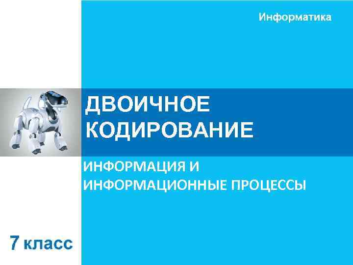 ДВОИЧНОЕ КОДИРОВАНИЕ ИНФОРМАЦИЯ И ИНФОРМАЦИОННЫЕ ПРОЦЕССЫ 