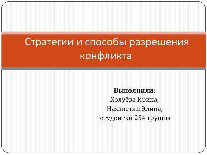  Стратегии и способы разрешения конфликта Выполнили: Холуёва Ирина, Нахапетян Элина, студентки 234 группы