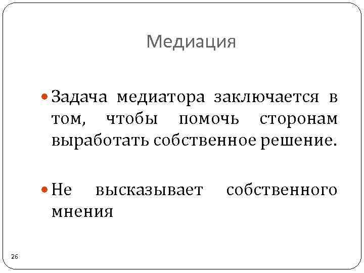 Медиация Задача медиатора заключается в том, чтобы помочь сторонам выработать собственное решение. Не высказывает