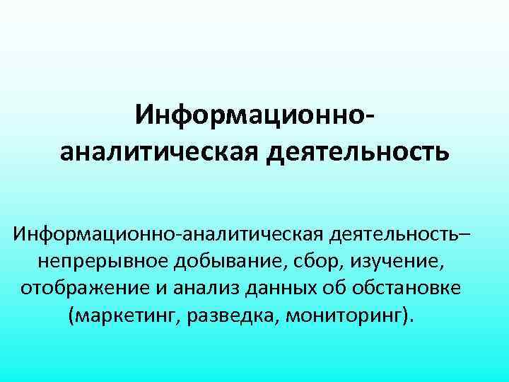 Информационноаналитическая деятельность Информационно-аналитическая деятельность– непрерывное добывание, сбор, изучение, отображение и анализ данных об обстановке