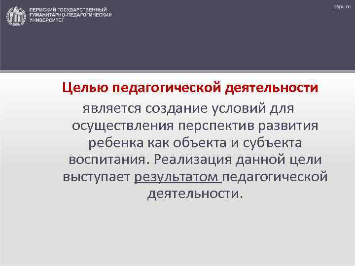 Целью педагогической деятельности является создание условий для осуществления перспектив развития ребенка как объекта и