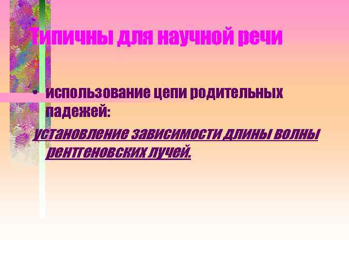 Типичны для научной речи • использование цепи родительных падежей: установление зависимости длины волны рентгеновских