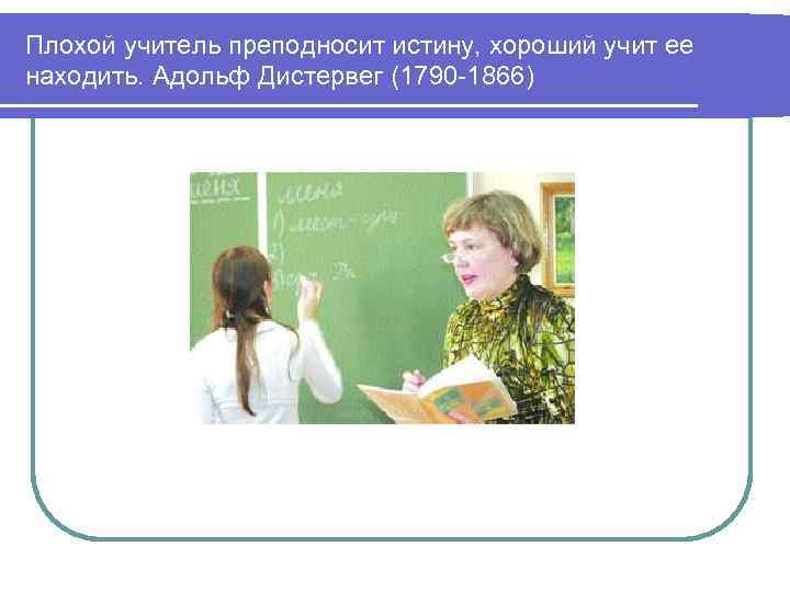 Плохой учитель преподносит истину, хороший учит ее находить. Адольф Дистервег (1790 -1866) 