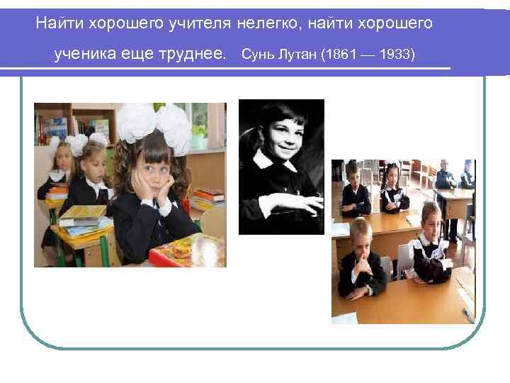 Найти хорошего учителя нелегко, найти хорошего ученика еще труднее. Сунь Лутан (1861 — 1933)