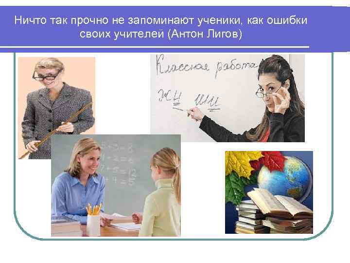 Ничто так прочно не запоминают ученики, как ошибки своих учителей (Антон Лигов) 