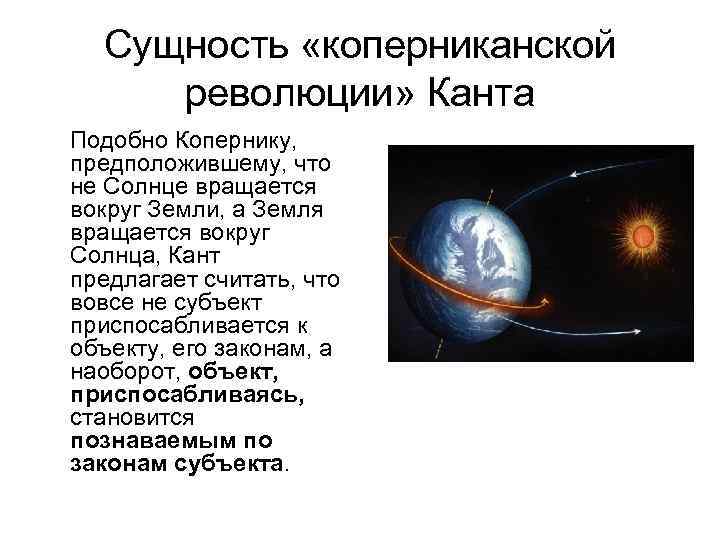 Сущность «коперниканской революции» Канта Подобно Копернику, предположившему, что не Солнце вращается вокруг Земли, а