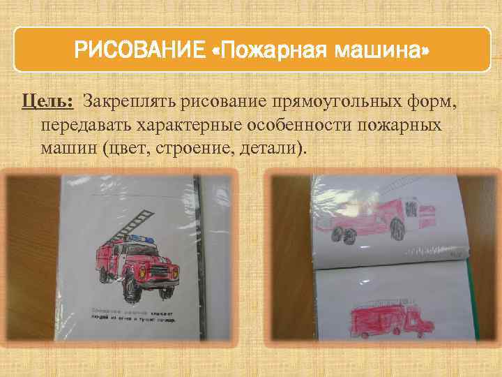 РИСОВАНИЕ «Пожарная машина» Цель: Закреплять рисование прямоугольных форм, передавать характерные особенности пожарных машин (цвет,