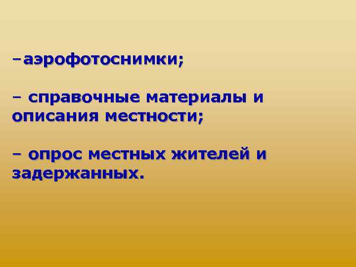 – аэрофотоснимки; – справочные материалы и описания местности; – опрос местных жителей и задержанных.