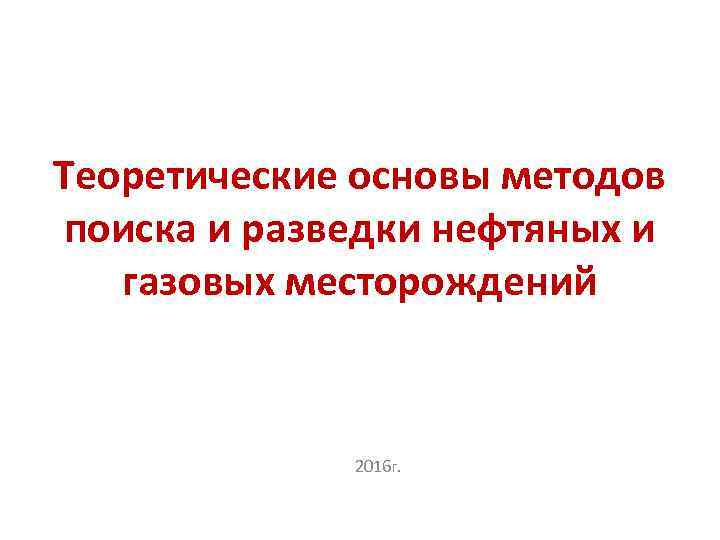 Теоретические основы методов поиска и разведки нефтяных и газовых месторождений 2016 г. 