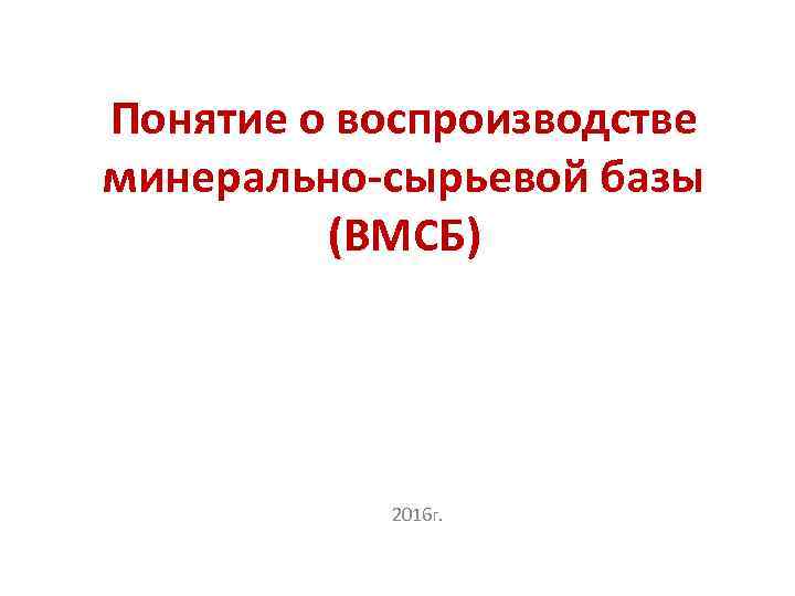 Понятие о воспроизводстве минерально-сырьевой базы (ВМСБ) 2016 г. 