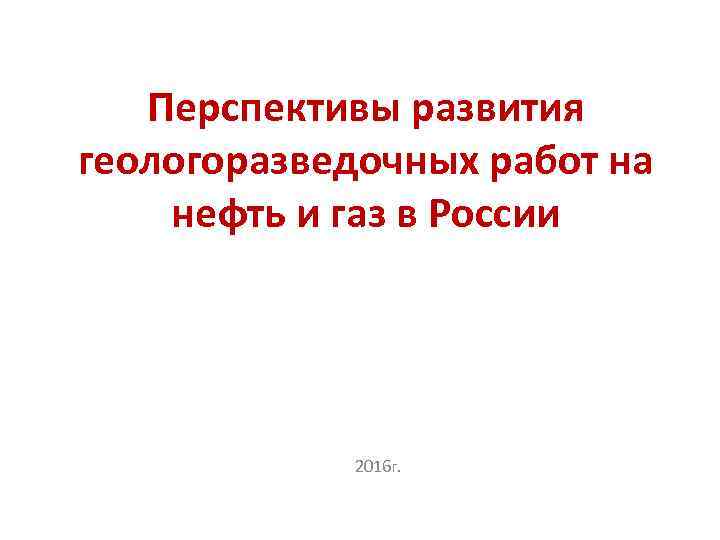 Перспективы развития геологоразведочных работ на нефть и газ в России 2016 г. 