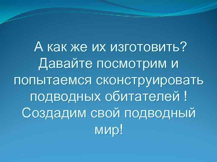 А как же их изготовить? Давайте посмотрим и попытаемся сконструировать подводных обитателей ! Создадим