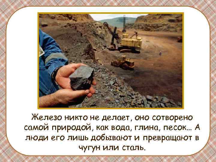 Железо никто не делает, оно сотворено самой природой, как вода, глина, песок… А люди