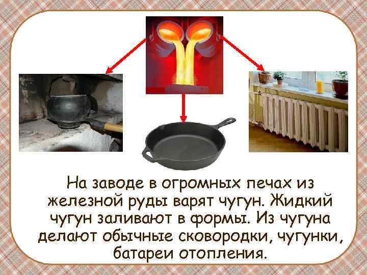 На заводе в огромных печах из железной руды варят чугун. Жидкий чугун заливают в