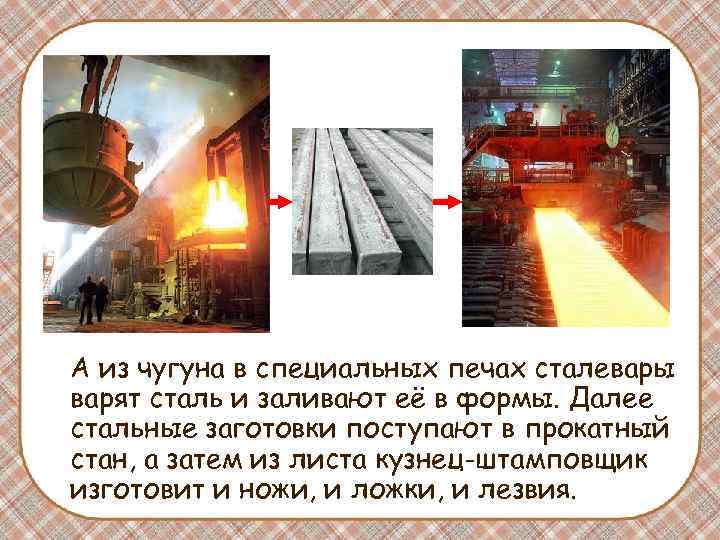 А из чугуна в специальных печах сталевары варят сталь и заливают её в формы.
