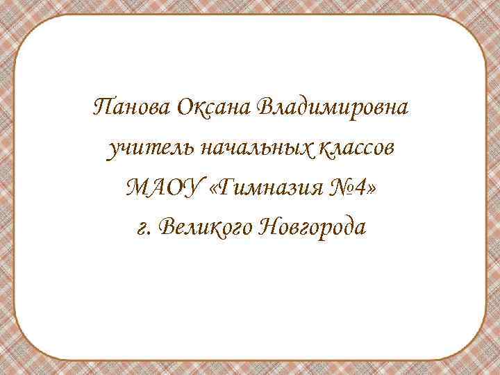 Панова Оксана Владимировна учитель начальных классов МАОУ «Гимназия № 4» г. Великого Новгорода 