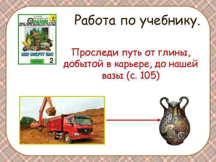 Работа по учебнику. Проследи путь от глины, добытой в карьере, до нашей вазы (с.