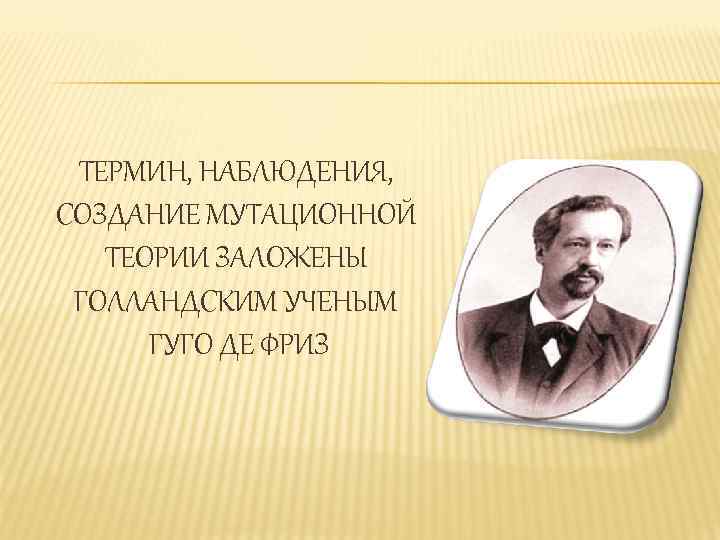 ТЕРМИН, НАБЛЮДЕНИЯ, СОЗДАНИЕ МУТАЦИОННОЙ ТЕОРИИ ЗАЛОЖЕНЫ ГОЛЛАНДСКИМ УЧЕНЫМ ГУГО ДЕ ФРИЗ 