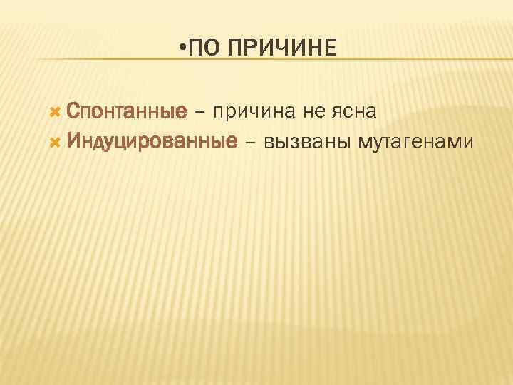  • ПО ПРИЧИНЕ Спонтанные – причина не ясна Индуцированные – вызваны мутагенами 