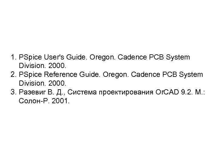 1. PSpice User's Guide. Oregon. Cadence PCB System Division. 2000. 2. PSpice Reference Guide.