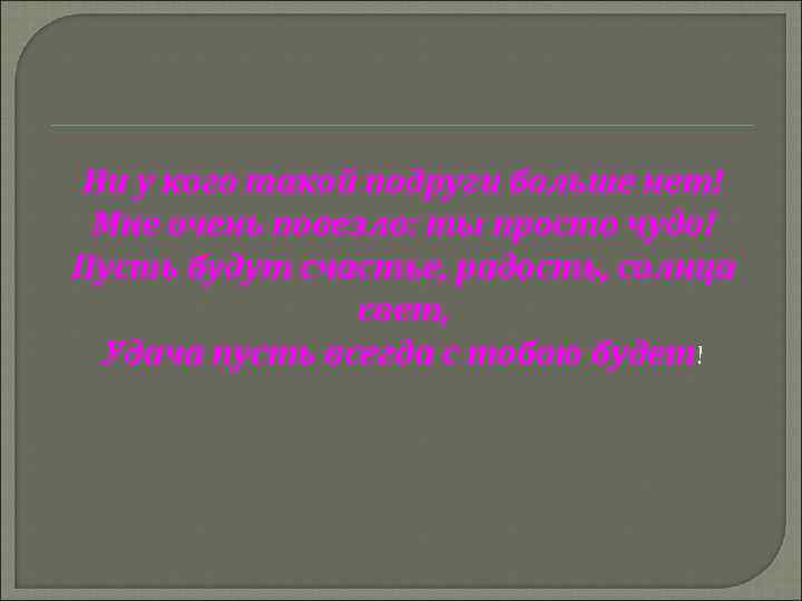 Ни у кого такой подруги больше нет! Мне очень повезло: ты просто чудо! Пусть