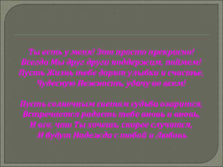 Ты есть у меня! Это просто прекрасно! Всегда Mы друга поддержим, поймем! Пусть Жизнь