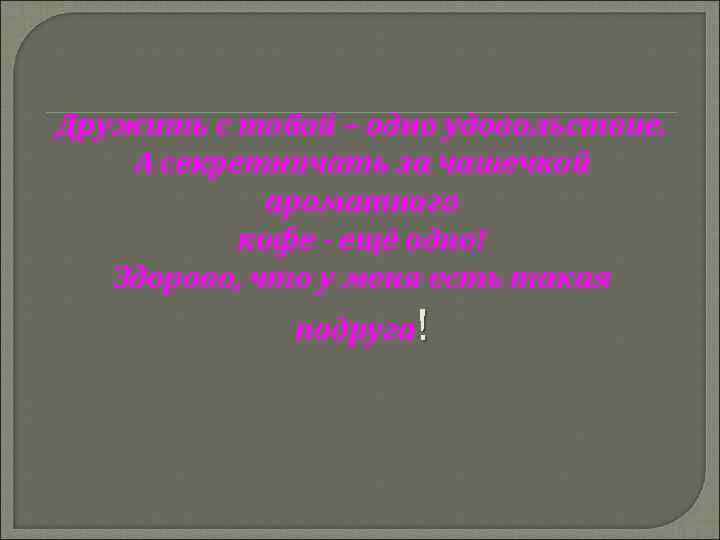 Дружить с тобой – одно удовольствие. А секретничать за чашечкой ароматного кофе - ещё