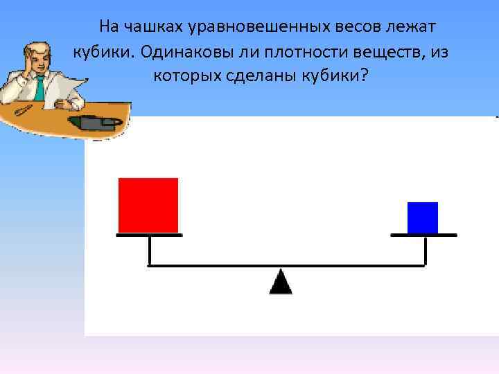 На чашках уравновешенных весов лежат кубики. Одинаковы ли плотности веществ, из которых сделаны кубики?