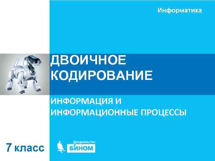 ДВОИЧНОЕ КОДИРОВАНИЕ ИНФОРМАЦИЯ И ИНФОРМАЦИОННЫЕ ПРОЦЕССЫ 