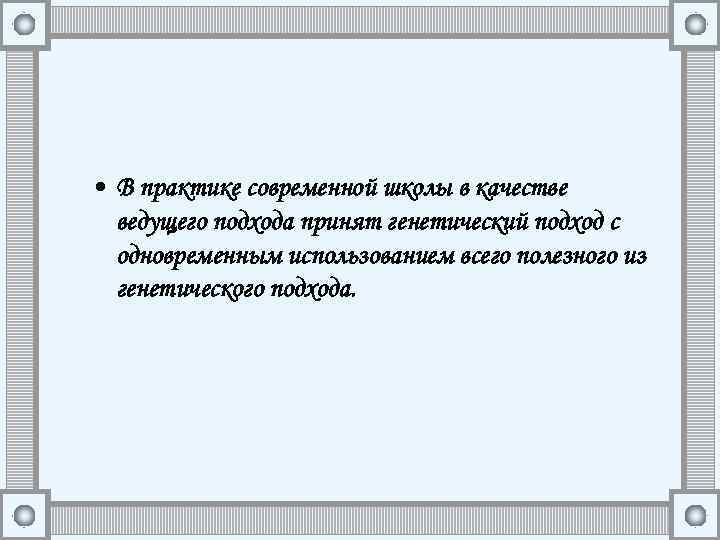  • В практике современной школы в качестве ведущего подхода принят генетический подход с
