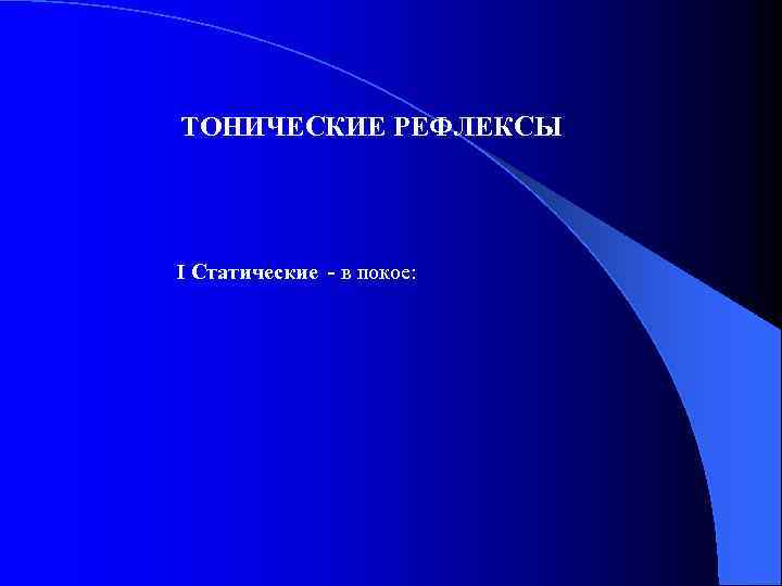 ТОНИЧЕСКИЕ РЕФЛЕКСЫ I Статические - в покое: 