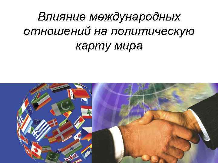 Действие международного г. Влияние международных отношений на политическую карту.