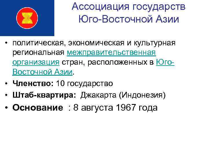 Ассоциация государств Юго-Восточной Азии • политическая, экономическая и культурная региональная межправительственная организация стран, расположенных